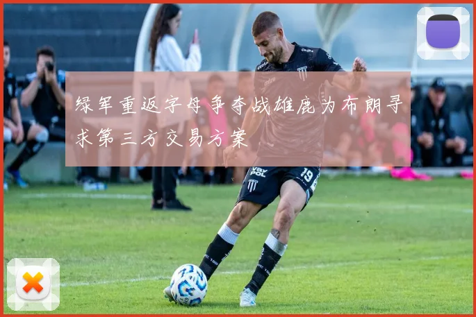 绿军重返字母争夺战雄鹿为布朗寻求第三方交易方案