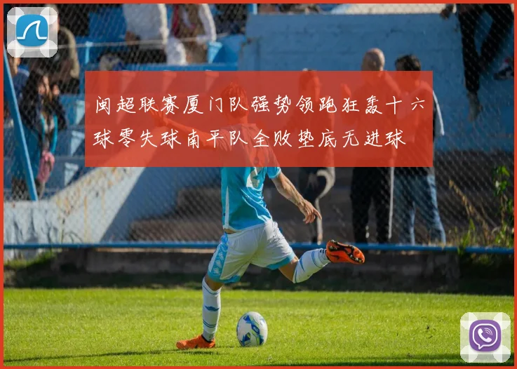 闽超联赛厦门队强势领跑狂轰十六球零失球南平队全败垫底无进球