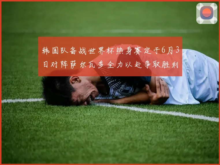 韩国队备战世界杯热身赛定于6月3日对阵萨尔瓦多全力以赴争取胜利