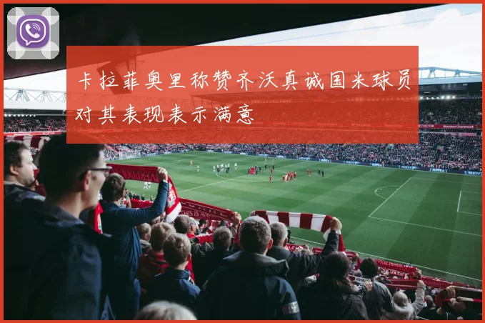 卡拉菲奥里称赞齐沃真诚国米球员对其表现表示满意