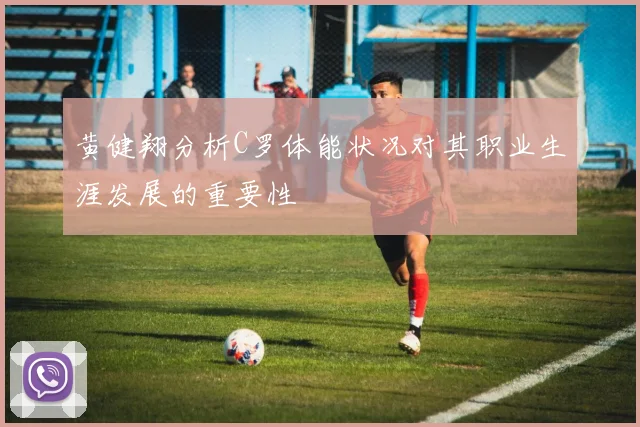 黄健翔分析C罗体能状况对其职业生涯发展的重要性