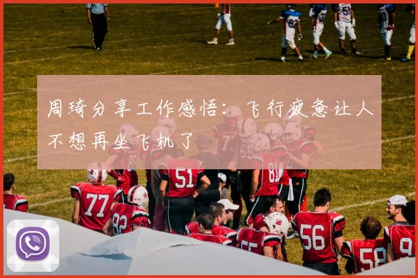 周琦分享工作感悟：飞行疲惫让人不想再坐飞机了