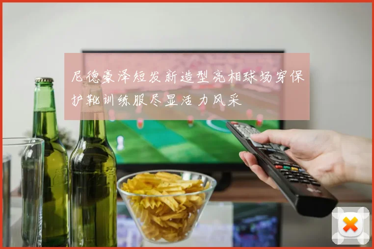 尼德豪泽短发新造型亮相球场穿保护靴训练服尽显活力风采