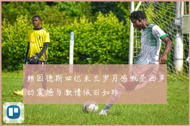赖因德斯回忆米兰岁月感慨圣西罗的震撼与激情依旧如昨