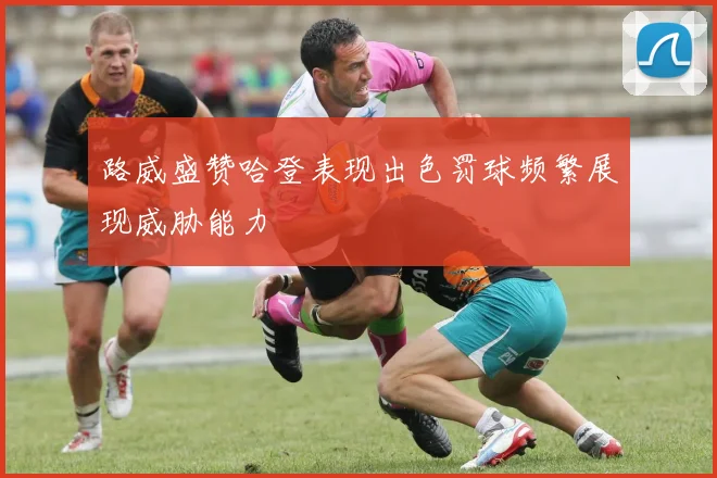 路威盛赞哈登表现出色罚球频繁展现威胁能力