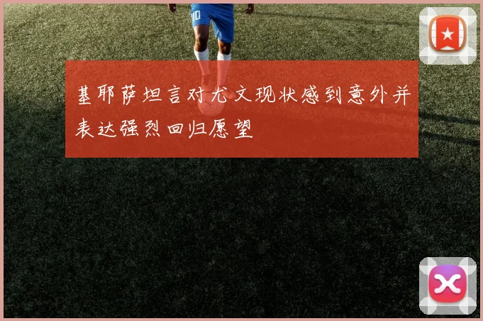 基耶萨坦言对尤文现状感到意外并表达强烈回归愿望