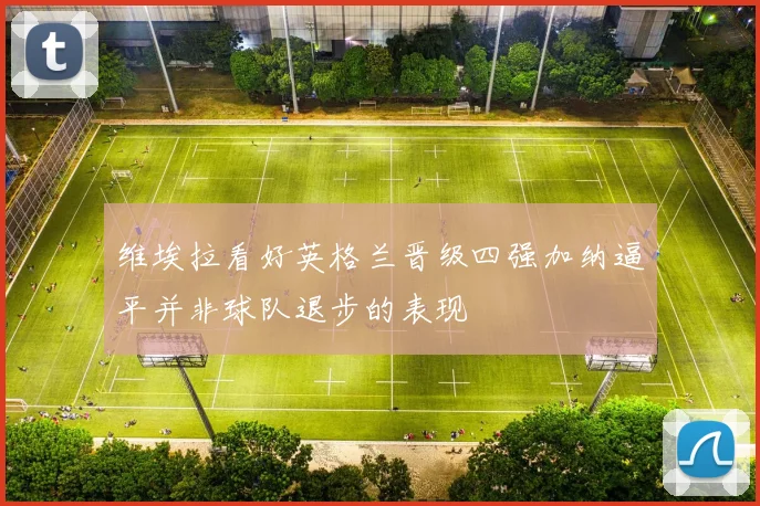 维埃拉看好英格兰晋级四强加纳逼平并非球队退步的表现