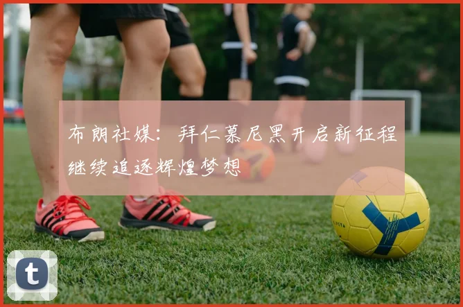 布朗社媒：拜仁慕尼黑开启新征程继续追逐辉煌梦想