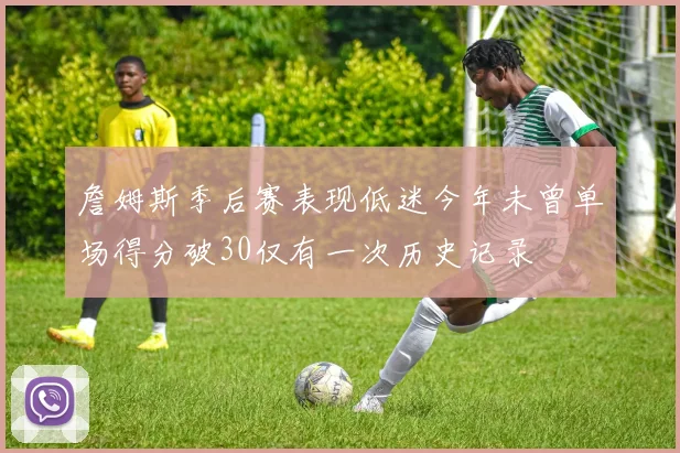 詹姆斯季后赛表现低迷今年未曾单场得分破30仅有一次历史记录