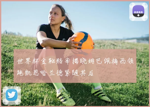 世界杯金靴赔率揭晓姆巴佩梅西领跑凯恩哈兰德紧随其后
