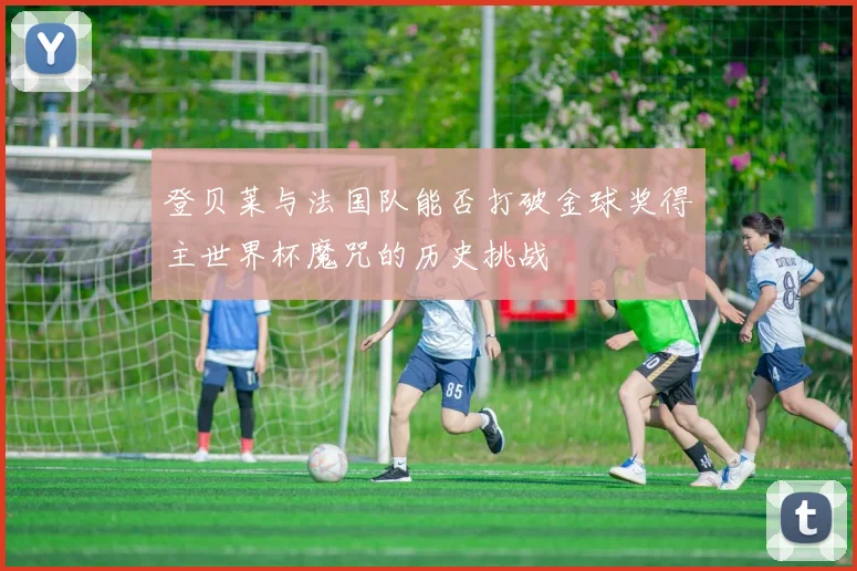 登贝莱与法国队能否打破金球奖得主世界杯魔咒的历史挑战