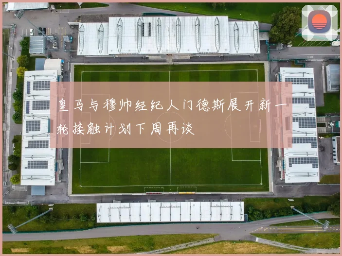 皇马与穆帅经纪人门德斯展开新一轮接触计划下周再谈