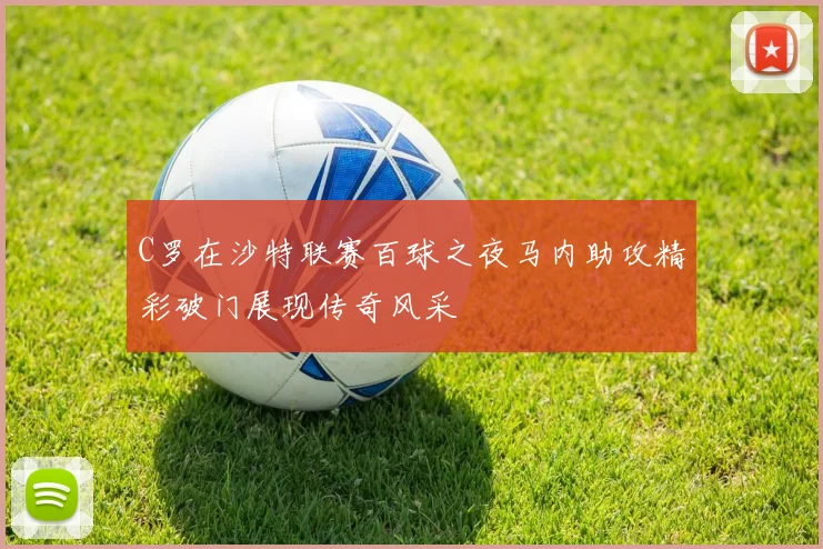 C罗在沙特联赛百球之夜马内助攻精彩破门展现传奇风采