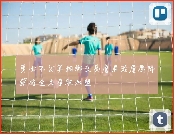 勇士不打算捆绑交易詹眉若詹愿降薪将全力争取加盟