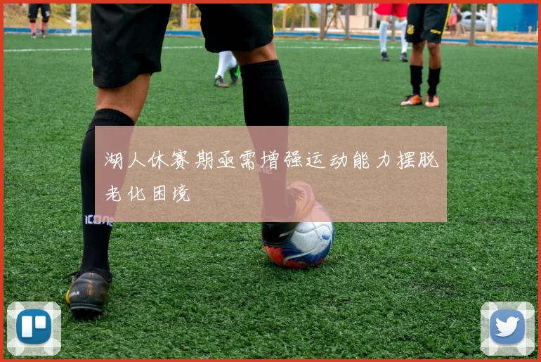 湖人休赛期亟需增强运动能力摆脱老化困境