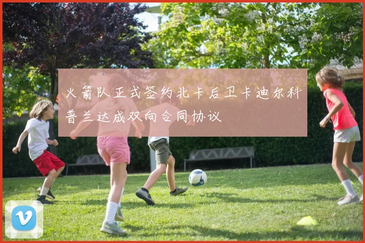 火箭队正式签约北卡后卫卡迪尔科普兰达成双向合同协议