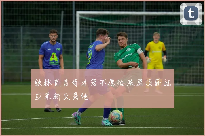 铁林直言奇才若不愿给浓眉顶薪就应果断交易他