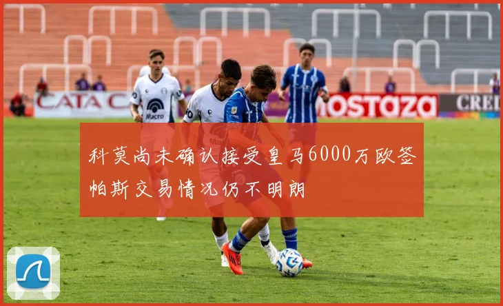 科莫尚未确认接受皇马6000万欧签帕斯交易情况仍不明朗