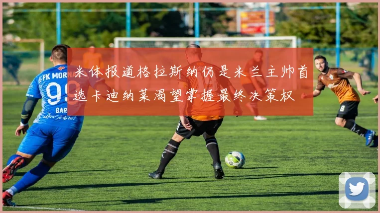 米体报道格拉斯纳仍是米兰主帅首选卡迪纳莱渴望掌握最终决策权