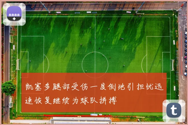 凯塞多腿部受伤一度倒地引担忧迅速恢复继续为球队拼搏