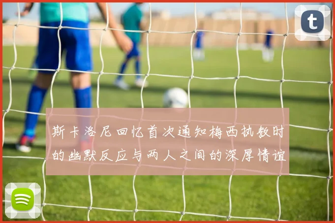 斯卡洛尼回忆首次通知梅西执教时的幽默反应与两人之间的深厚情谊