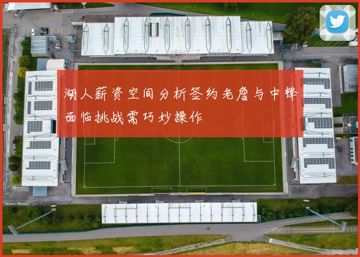湖人薪资空间分析签约老詹与中锋面临挑战需巧妙操作