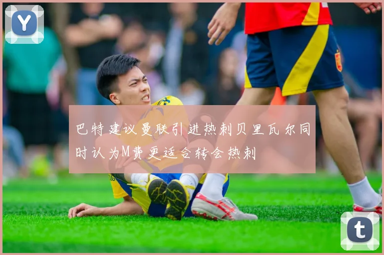 巴特建议曼联引进热刺贝里瓦尔同时认为M费更适合转会热刺